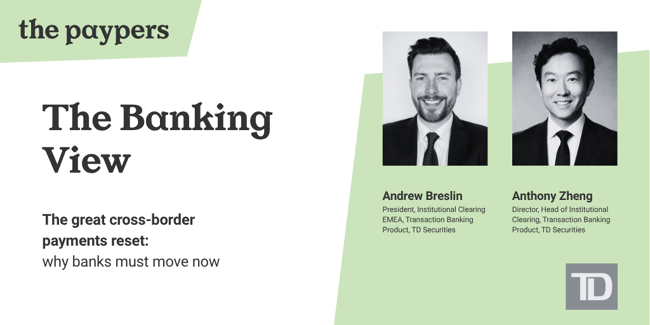 The Banking View by The Paypers: Andrew Breslin, President, Institutional Clearing EMEA, and Anthony Zheng, Director, Head of Institutional Clearing, Transaction Banking Product, TD Securities, on why banks must act now on the cross-border payments reset